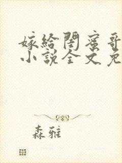 嫁给闺蜜哥哥的小说全文免费阅读