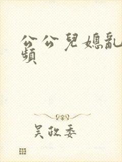 公公儿媳乱轮视频