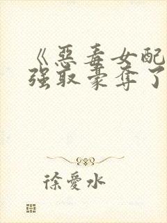 《恶毒女配又被强取豪夺了》作者:青