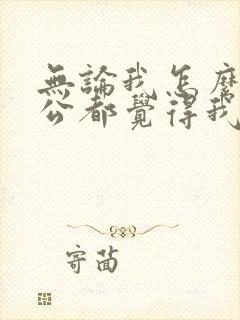 无论我怎么做老公都觉得我不好