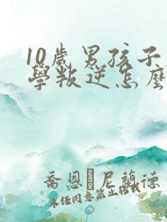 10岁男孩子厌学叛逆怎么办