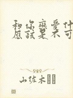 和你恋爱什么,应该是不可能的