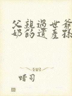 父亲过世爷爷奶奶的遗产孙女有继承份额吗