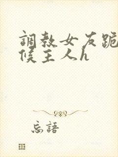 调教女友跪着伺候主人h