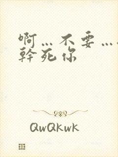 啊…不要…骚货干死你