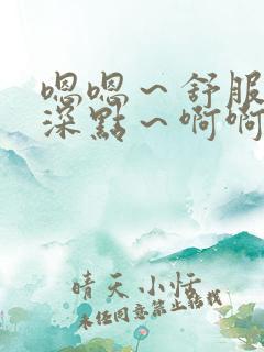 嗯嗯～舒服～在深点～啊啊