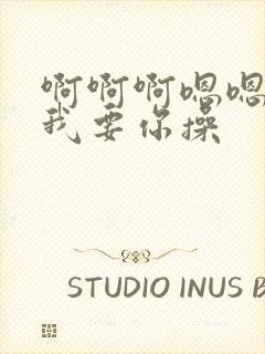 啊啊啊嗯嗯嗯,我要你操