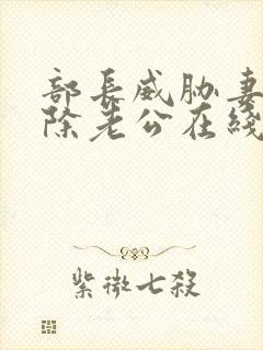 部长威胁妻子开除老公在线