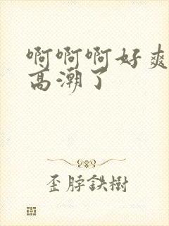 啊啊啊好爽啊要高潮了