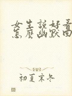 女生说好看吗,怎么幽默回复