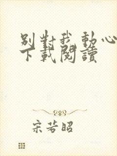 别对我动心小说下载阅读