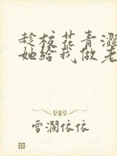 趁校花青涩忽悠她给我做老婆