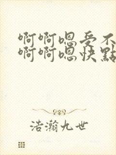 啊啊嗯受不了了啊啊嗯快点啊啊啊嗯