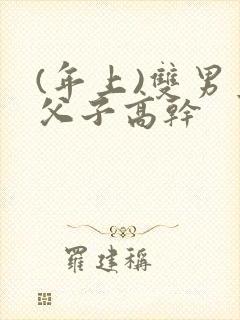 (年上)双男主父子高干