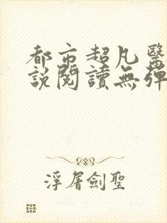 都市超凡医圣小说阅读无弹窗