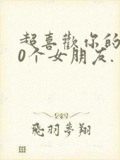 超喜欢你的100个女朋友.