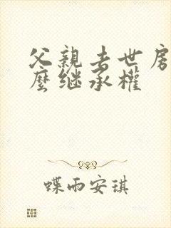 父亲去世房产怎么继承权