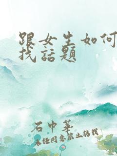 跟女生如何聊天找话题