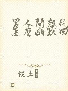 男人问想我哪里怎么幽默回答