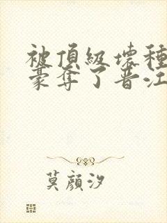 被顶级坏种强取豪夺了晋江