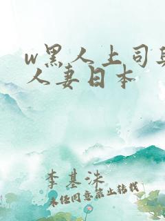 w黑人上司与的人妻日本