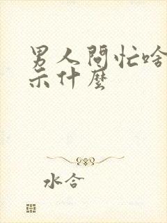 男人问忙啥呢暗示什么