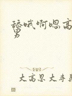 舔哦啊嗯高h男男