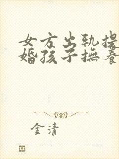 女方出轨提出离婚孩子抚养权一般怎么判