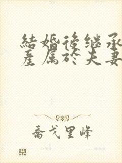 结婚后继承的遗产属于夫妻共同财产吗