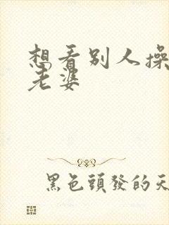 想看别人操自己老婆