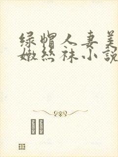 绿帽人妻美腿白嫩丝袜小说