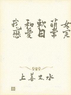 我和软萌女友的恋爱日常完结版