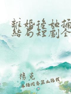 离婚后她捅破天结局短剧全集免费90