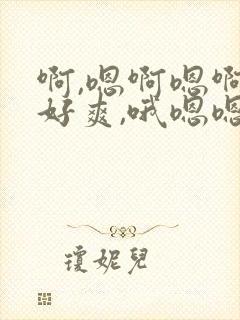 啊,嗯啊嗯啊,好爽,哦嗯嗯