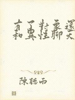 有了对象还天天和异性聊天正常吗