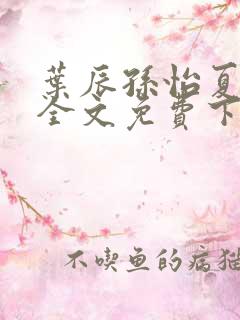 叶辰孙怡夏若雪全文免费下载