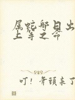 属蛇哪日出生是上等之命