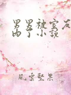 男男被室友男友内了小说