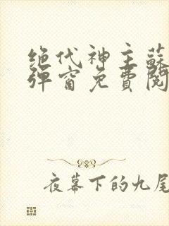 绝代神主苏莫无弹窗免费阅读