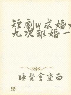 短剧w求婚九十九次离婚一秒钟》