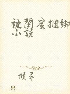 被闺蜜捆绑调教小说