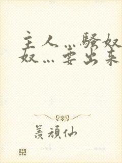 主人…骚奴…骚奴…要出来了