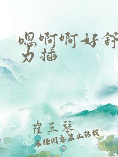 嗯啊啊好舒服用力插