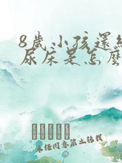 8岁小孩还经常尿床是怎么回事