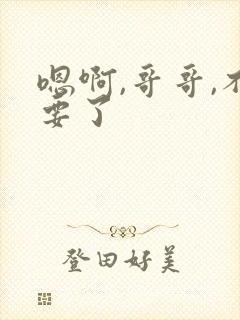 嗯啊,哥哥,不要了