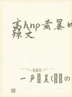 高hnp黄暴肉辣文