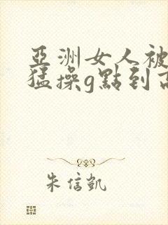 亚洲女人被黑人猛操g点到高潮了上线观看