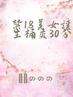 禁18美女让男生桶爽30分钟