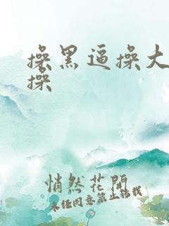 操黑逼操大黑逼操