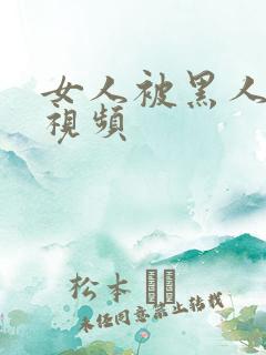 女人被黑人猛操视频